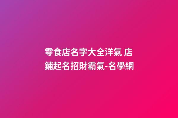 零食店名字大全洋氣 店鋪起名招財霸氣-名學網-第1張-店鋪起名-玄機派